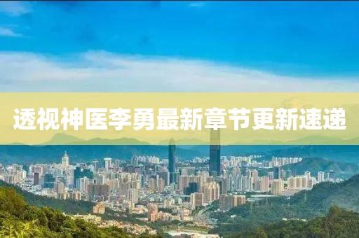 透视神医李勇最新章节更新速递