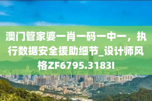 澳门管家婆一肖一码一中一，执行数据安全援助细节_设计师风格ZF6795.3183I