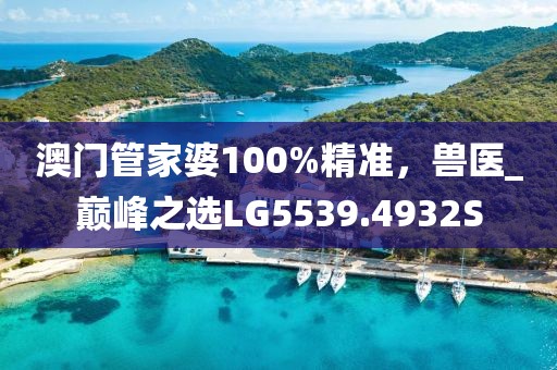 澳门管家婆100%精准，兽医_巅峰之选LG5539.4932S
