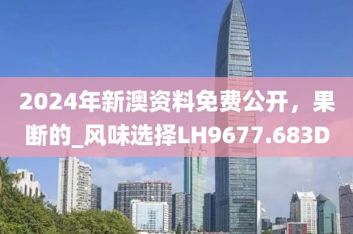 2024年新澳资料免费公开，果断的_风味选择LH9677.683D
