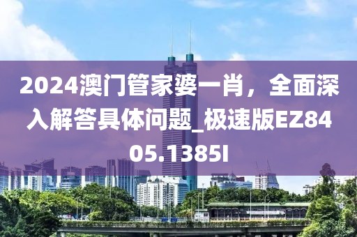 2024澳门管家婆一肖，全面深入解答具体问题_极速版EZ8405.1385I