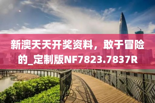 新澳天天开奖资料，敢于冒险的_定制版NF7823.7837R