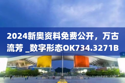 2024新奥资料免费公开，万古流芳 _数字形态OK734.3271B