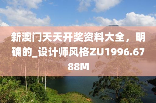 新澳门天天开奖资料大全，明确的_设计师风格ZU1996.6788M