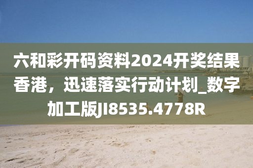 六和彩开码资料2024开奖结果香港，迅速落实行动计划_数字加工版JI8535.4778R