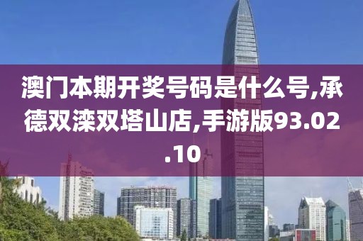 澳门本期开奖号码是什么号,承德双滦双塔山店,手游版93.02.10