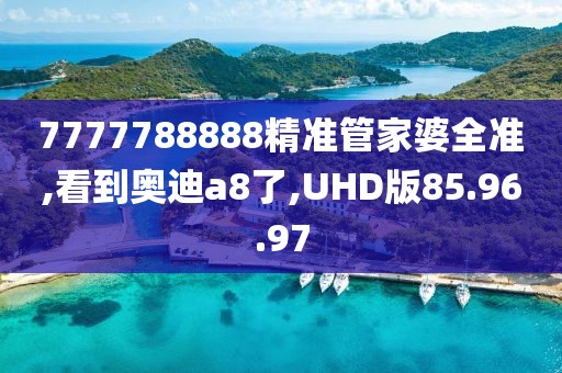 7777788888精准管家婆全准,看到奥迪a8了,UHD版85.96.97