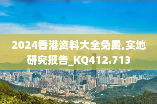2024香港资料大全免费,实地研究报告_KQ412.713