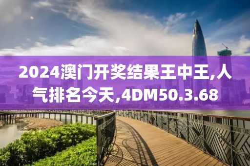 2024澳门开奖结果王中王,人气排名今天,4DM50.3.68