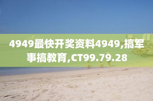 4949最快开奖资料4949,搞军事搞教育,CT99.79.28