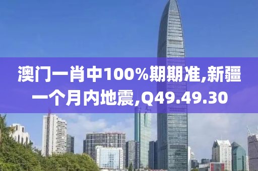 澳门一肖中100%期期准,新疆一个月内地震,Q49.49.30