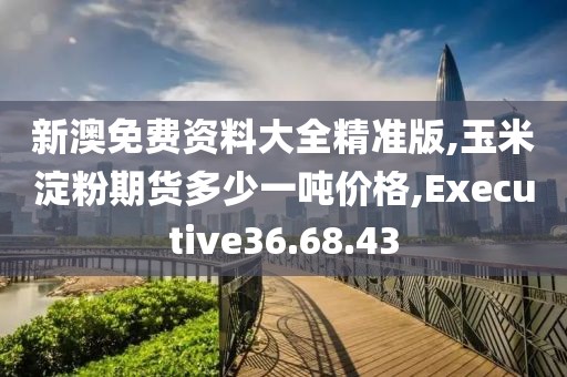 新澳免费资料大全精准版,玉米淀粉期货多少一吨价格,Executive36.68.43