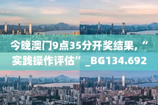 今晚澳门9点35分开奖结果,“实践操作评估”_BG134.692