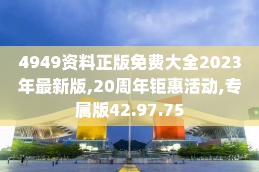 4949资料正版免费大全2023年最新版,20周年钜惠活动,专属版42.97.75