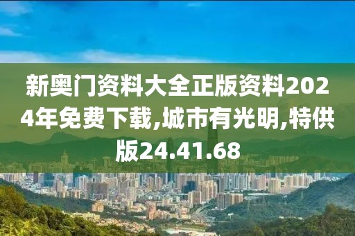 新奥门资料大全正版资料2024年免费下载,城市有光明,特供版24.41.68