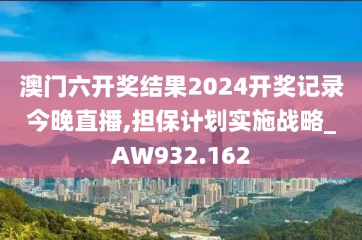 澳门六开奖结果2024开奖记录今晚直播,担保计划实施战略_AW932.162
