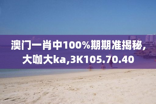 澳门一肖中100%期期准揭秘,大咖大ka,3K105.70.40