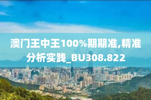 澳门王中王100%期期准,精准分析实践_BU308.822