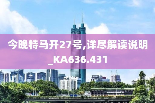 今晚特马开27号,详尽解读说明_KA636.431