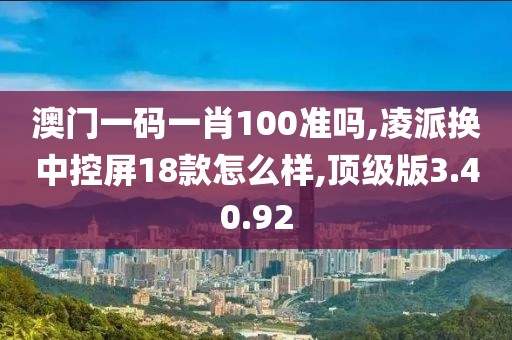 澳门一码一肖100准吗,凌派换中控屏18款怎么样,顶级版3.40.92