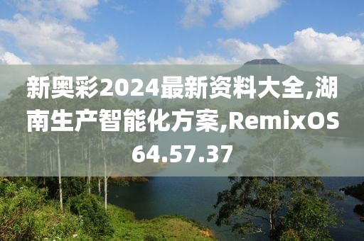 新奥彩2024最新资料大全,湖南生产智能化方案,RemixOS64.57.37