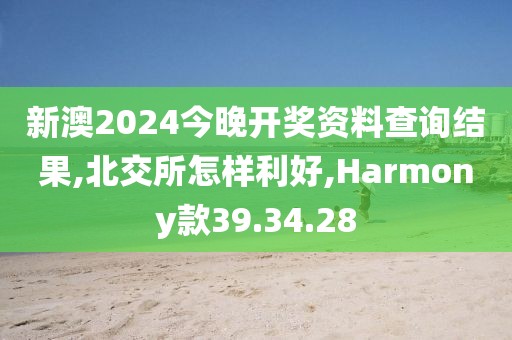 新澳2024今晚开奖资料查询结果,北交所怎样利好,Harmony款39.34.28
