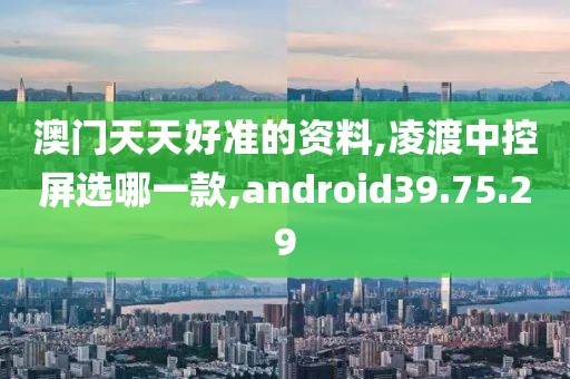 澳门天天好准的资料,凌渡中控屏选哪一款,android39.75.29