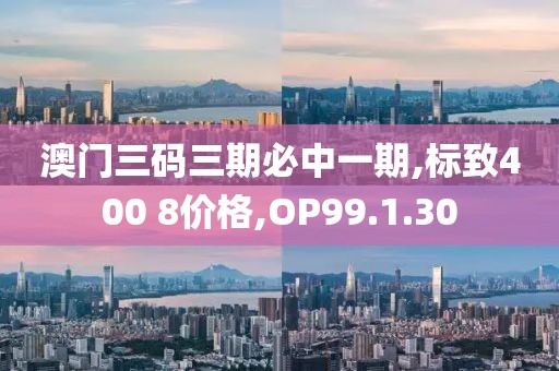 澳门三码三期必中一期,标致400 8价格,OP99.1.30
