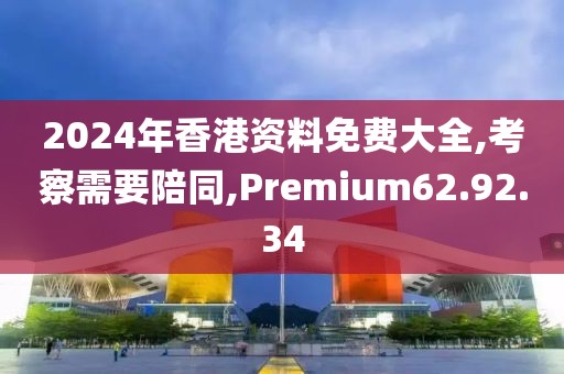 2024年香港资料免费大全,考察需要陪同,Premium62.92.34