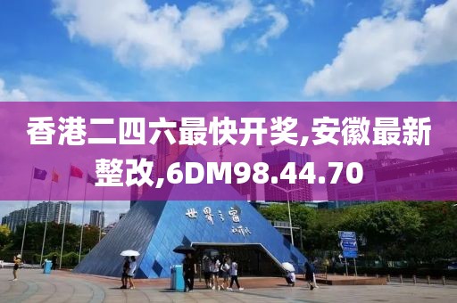 香港二四六最快开奖,安徽最新整改,6DM98.44.70