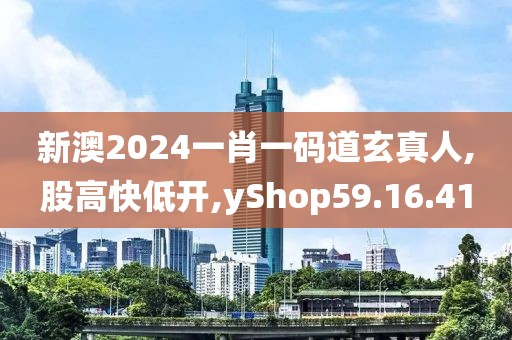 新澳2024一肖一码道玄真人,股高快低开,yShop59.16.41