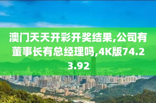 澳门天天开彩开奖结果,公司有董事长有总经理吗,4K版74.23.92