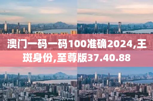 澳门一码一码100准确2024,王斑身份,至尊版37.40.88