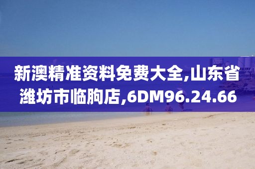 新澳精准资料免费大全,山东省潍坊市临朐店,6DM96.24.66