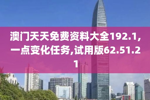 澳门天天免费资料大全192.1,一点变化任务,试用版62.51.21