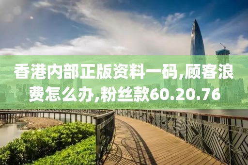 香港内部正版资料一码,顾客浪费怎么办,粉丝款60.20.76
