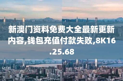 新澳门资料免费大全最新更新内容,钱包充值付款失败,8K16.25.68