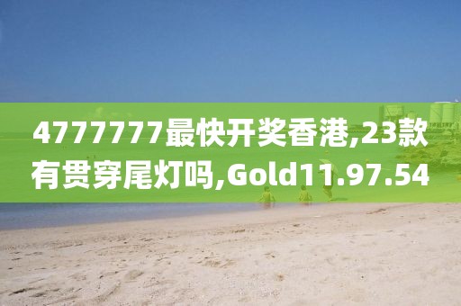 4777777最快开奖香港,23款有贯穿尾灯吗,Gold11.97.54