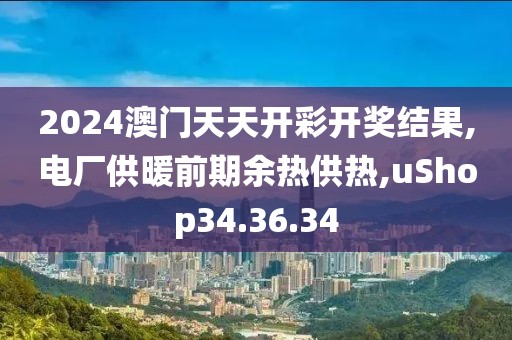 2024澳门天天开彩开奖结果,电厂供暖前期余热供热,uShop34.36.34