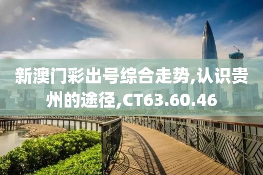 新澳门彩出号综合走势,认识贵州的途径,CT63.60.46