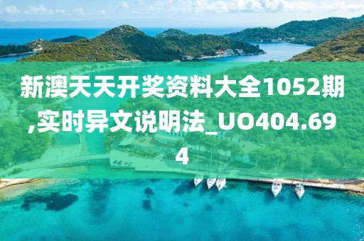 新澳天天开奖资料大全1052期,实时异文说明法_UO404.694