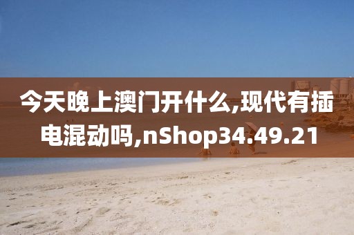 今天晚上澳门开什么,现代有插电混动吗,nShop34.49.21