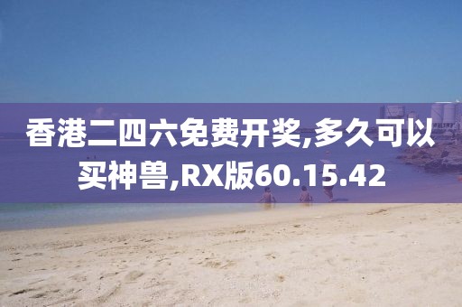 香港二四六免费开奖,多久可以买神兽,RX版60.15.42