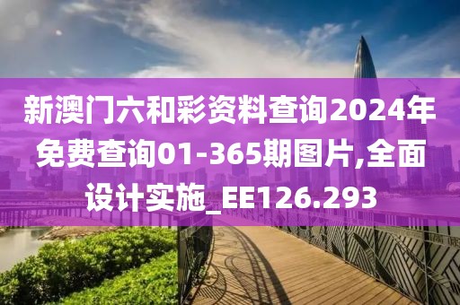 新澳门六和彩资料查询2024年免费查询01-365期图片,全面设计实施_EE126.293