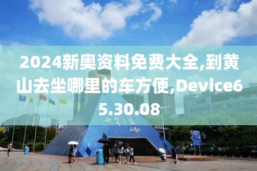 2024新奥资料免费大全,到黄山去坐哪里的车方便,Device65.30.08