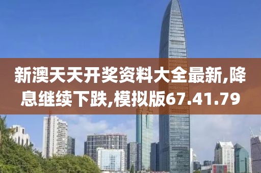 新澳天天开奖资料大全最新,降息继续下跌,模拟版67.41.79