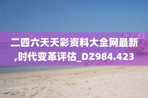 二四六天天彩资料大全网最新,时代变革评估_DZ984.423