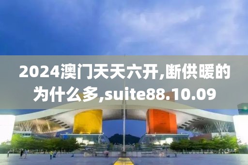 2024澳门天天六开,断供暖的为什么多,suite88.10.09