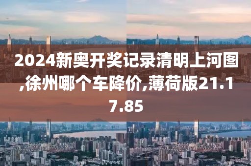 2024新奥开奖记录清明上河图,徐州哪个车降价,薄荷版21.17.85