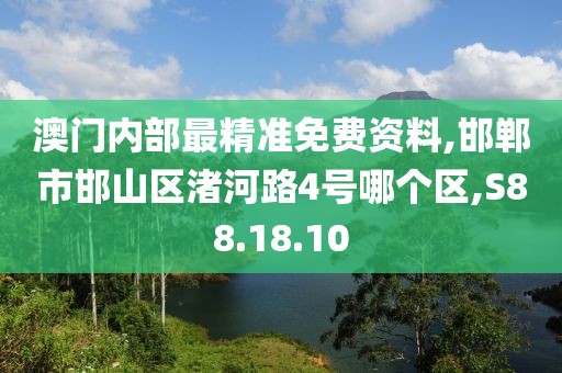 澳门内部最精准免费资料,邯郸市邯山区渚河路4号哪个区,S88.18.10
